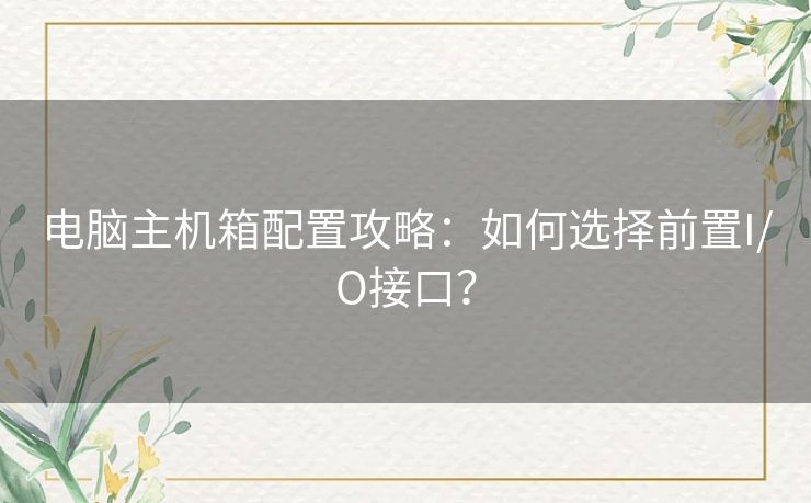 电脑主机箱配置攻略：如何选择前置I/O接口？