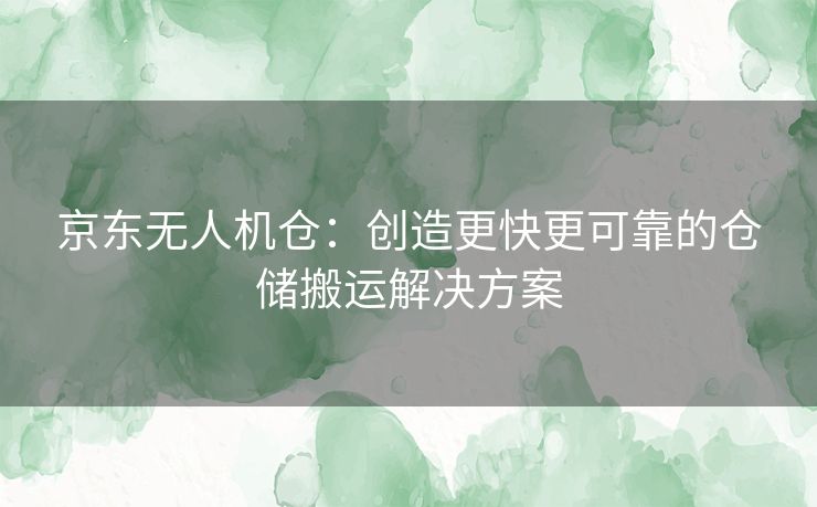 京东无人机仓：创造更快更可靠的仓储搬运解决方案