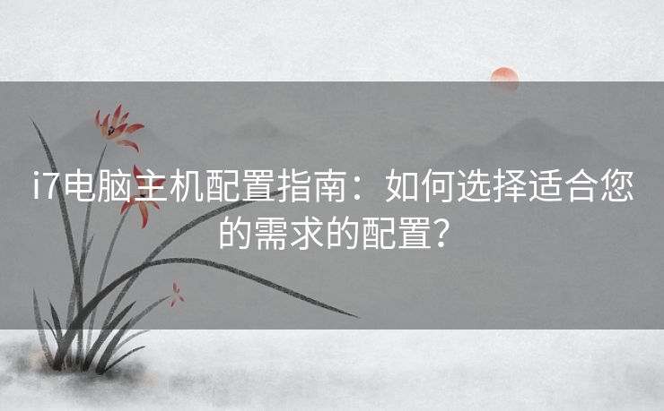 i7电脑主机配置指南：如何选择适合您的需求的配置？