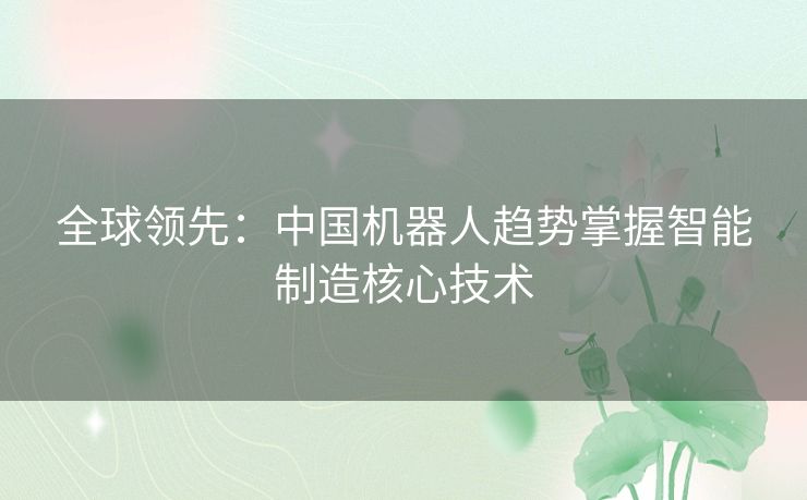 全球领先：中国机器人趋势掌握智能制造核心技术