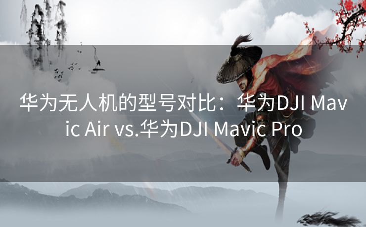 华为无人机的型号对比：华为DJI Mavic Air vs.华为DJI Mavic Pro