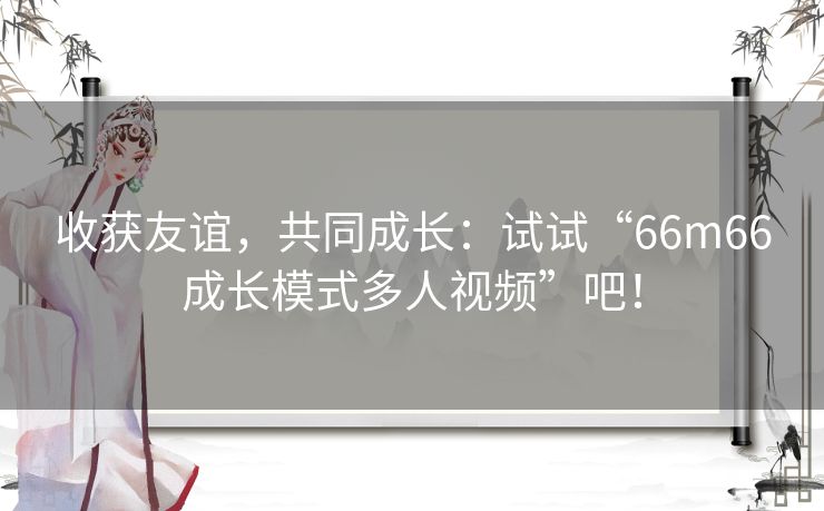 收获友谊，共同成长：试试“66m66成长模式多人视频”吧！