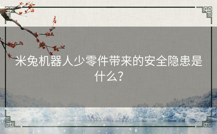 米兔机器人少零件带来的安全隐患是什么？