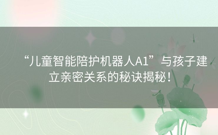 “儿童智能陪护机器人A1”与孩子建立亲密关系的秘诀揭秘！