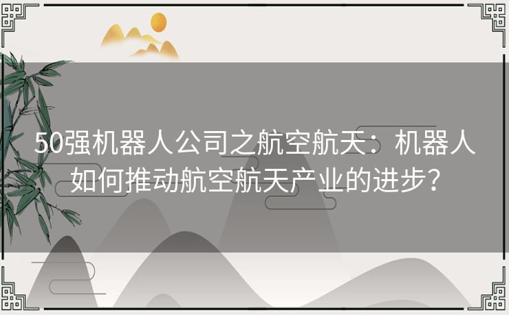 50强机器人公司之航空航天：机器人如何推动航空航天产业的进步？