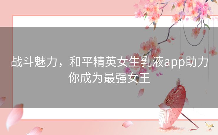 战斗魅力，和平精英女生乳液app助力你成为最强女王