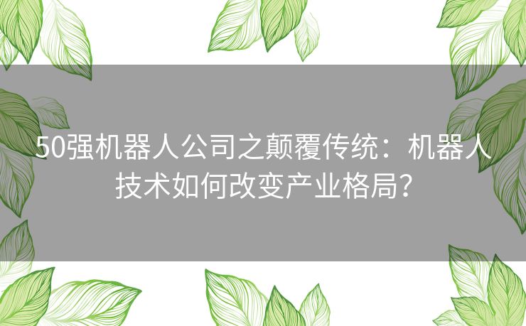 50强机器人公司之颠覆传统：机器人技术如何改变产业格局？