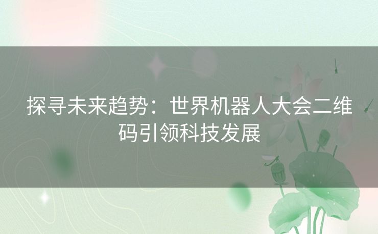 探寻未来趋势：世界机器人大会二维码引领科技发展