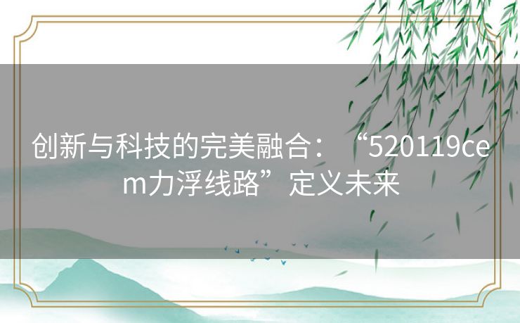 创新与科技的完美融合：“520119cem力浮线路”定义未来