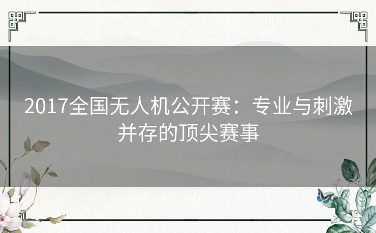 2017全国无人机公开赛：专业与刺激并存的顶尖赛事