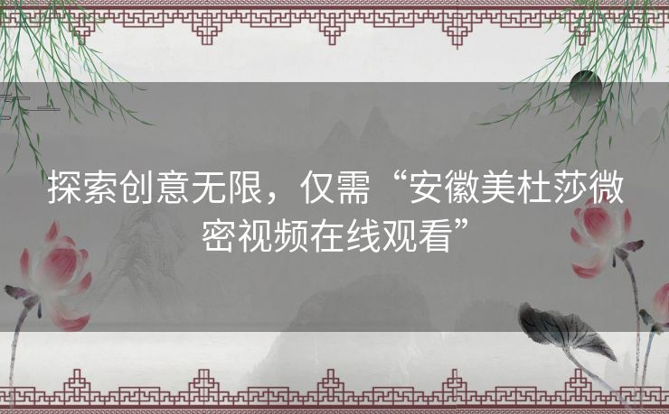 探索创意无限，仅需“安徽美杜莎微密视频在线观看”