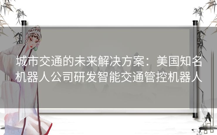 城市交通的未来解决方案：美国知名机器人公司研发智能交通管控机器人