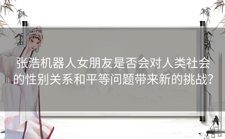 张浩机器人女朋友是否会对人类社会的性别关系和平等问题带来新的挑战？