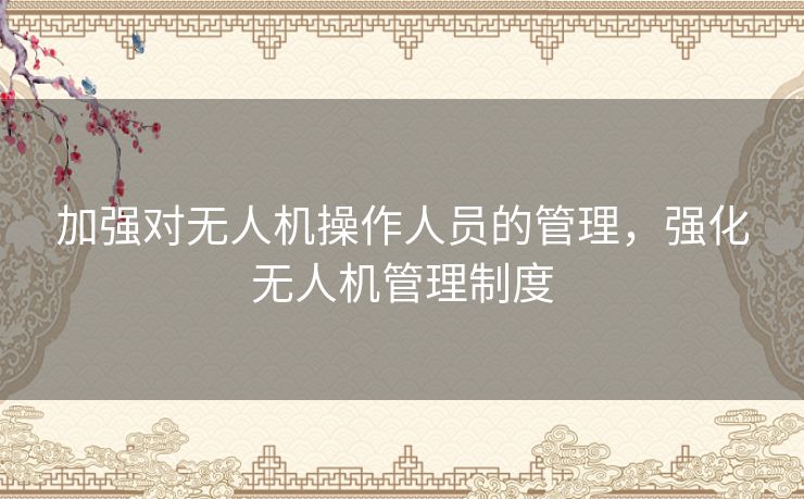 加强对无人机操作人员的管理，强化无人机管理制度