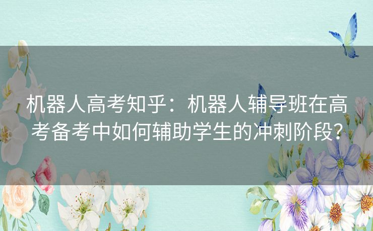 机器人高考知乎：机器人辅导班在高考备考中如何辅助学生的冲刺阶段？