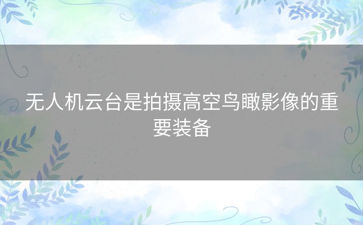 无人机云台是拍摄高空鸟瞰影像的重要装备