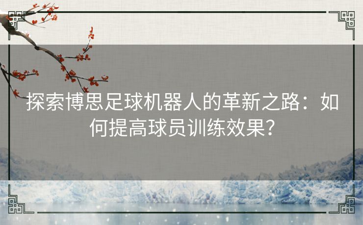 探索博思足球机器人的革新之路：如何提高球员训练效果？