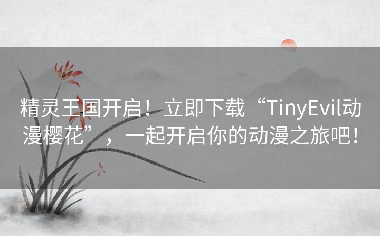 精灵王国开启！立即下载“TinyEvil动漫樱花”，一起开启你的动漫之旅吧！