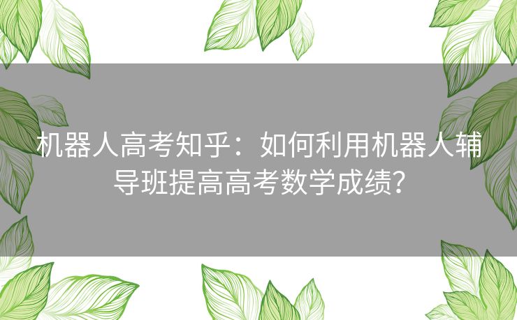 机器人高考知乎：如何利用机器人辅导班提高高考数学成绩？