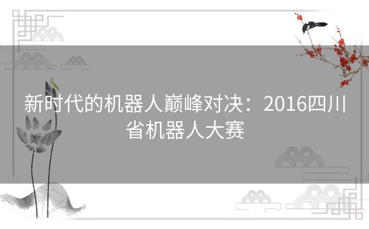 新时代的机器人巅峰对决：2016四川省机器人大赛