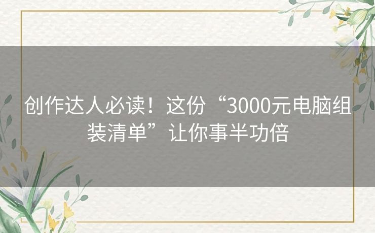 创作达人必读！这份“3000元电脑组装清单”让你事半功倍