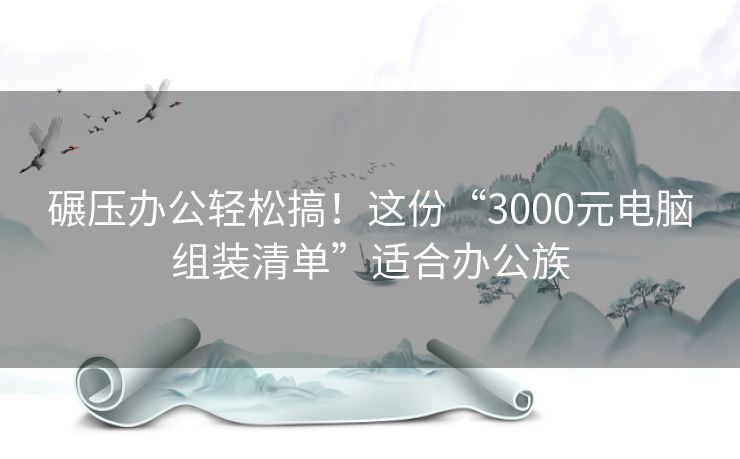 碾压办公轻松搞！这份“3000元电脑组装清单”适合办公族