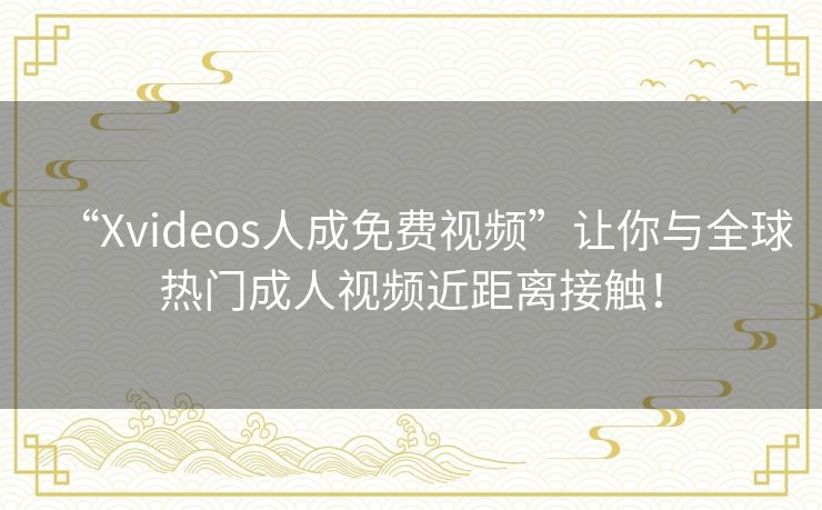 “Xvideos人成免费视频”让你与全球热门成人视频近距离接触！