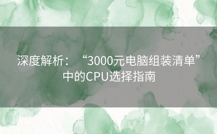 深度解析：“3000元电脑组装清单”中的CPU选择指南