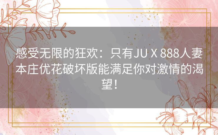 感受无限的狂欢：只有JUⅩ888人妻本庄优花破坏版能满足你对激情的渴望！