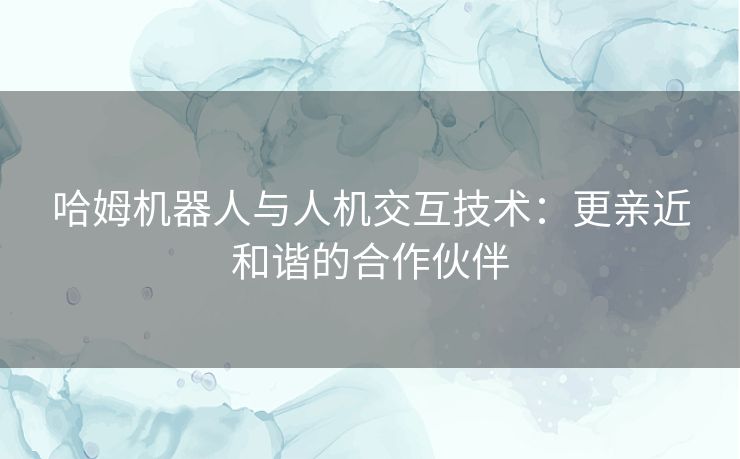 哈姆机器人与人机交互技术：更亲近和谐的合作伙伴