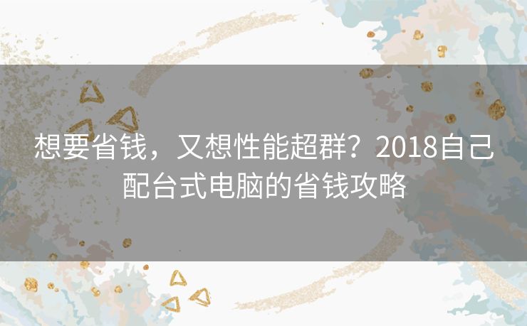 想要省钱，又想性能超群？2018自己配台式电脑的省钱攻略