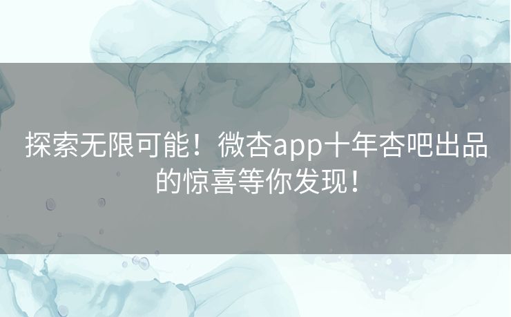 探索无限可能！微杏app十年杏吧出品的惊喜等你发现！