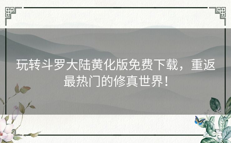 玩转斗罗大陆黄化版免费下载，重返最热门的修真世界！