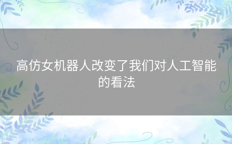 高仿女机器人改变了我们对人工智能的看法