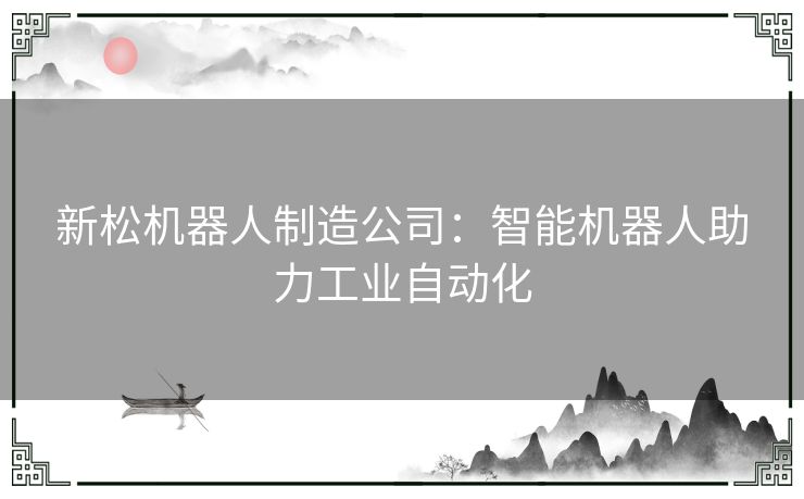 新松机器人制造公司：智能机器人助力工业自动化