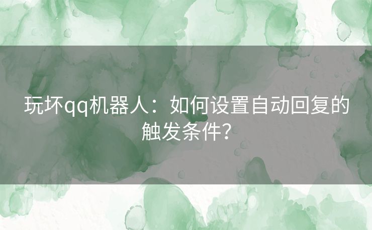 玩坏qq机器人：如何设置自动回复的触发条件？