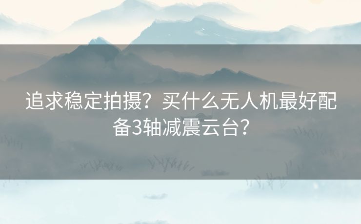 追求稳定拍摄？买什么无人机最好配备3轴减震云台？