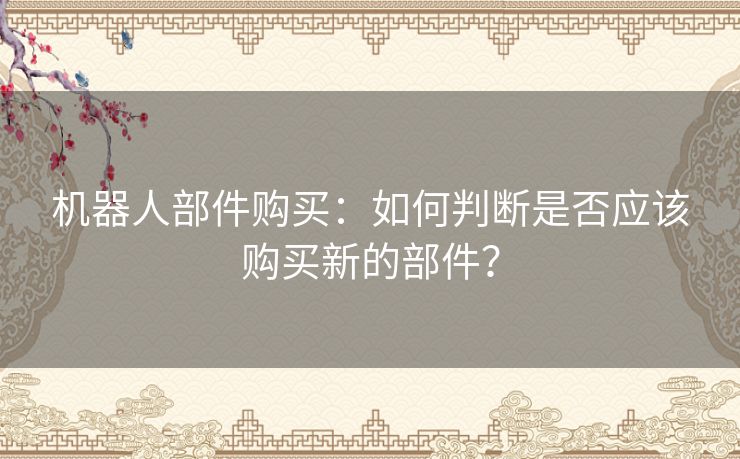 机器人部件购买：如何判断是否应该购买新的部件？