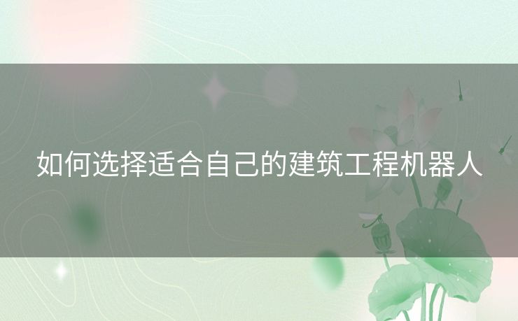 如何选择适合自己的建筑工程机器人