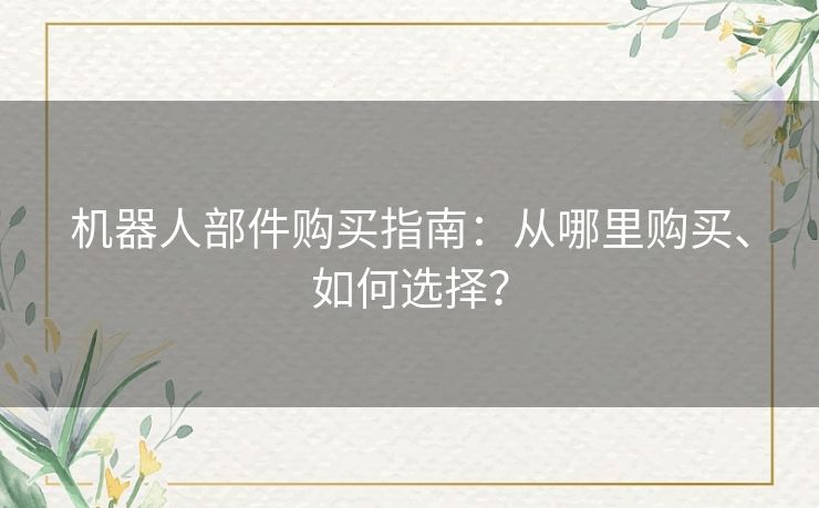 机器人部件购买指南：从哪里购买、如何选择？