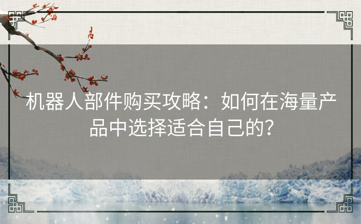 机器人部件购买攻略：如何在海量产品中选择适合自己的？