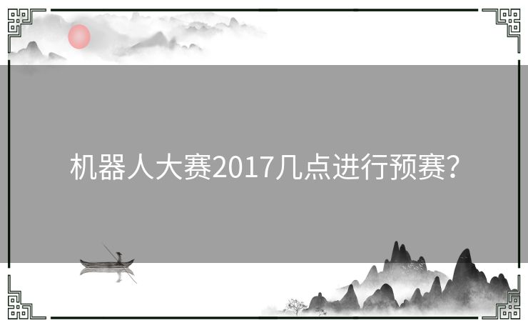 机器人大赛2017几点进行预赛？