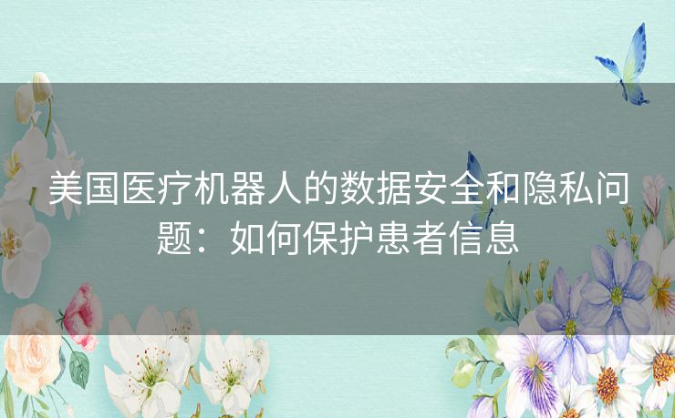 美国医疗机器人的数据安全和隐私问题：如何保护患者信息