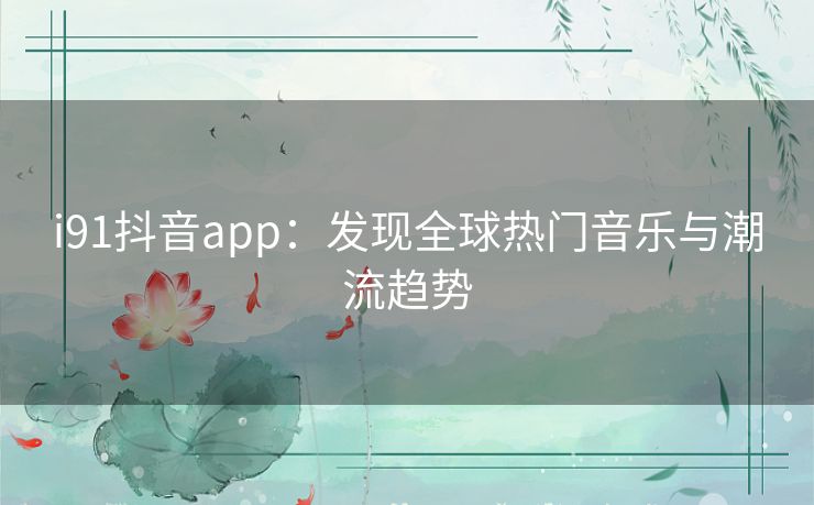 i91抖音app：发现全球热门音乐与潮流趋势