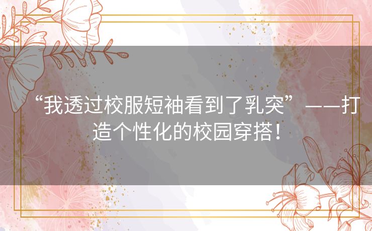 “我透过校服短袖看到了乳突”——打造个性化的校园穿搭！