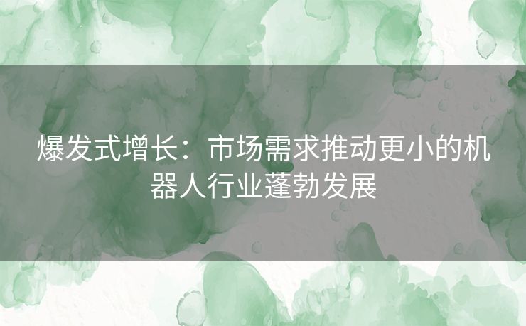 爆发式增长：市场需求推动更小的机器人行业蓬勃发展