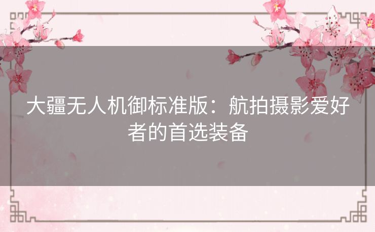 大疆无人机御标准版：航拍摄影爱好者的首选装备