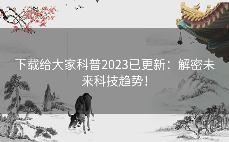 下载给大家科普2023已更新：解密未来科技趋势！