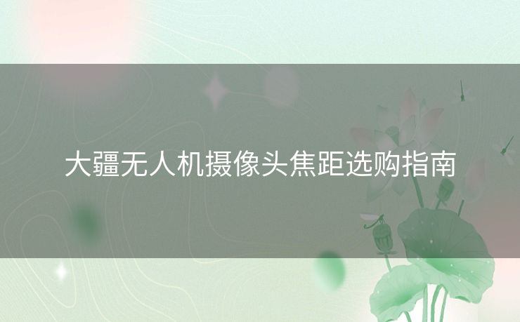 大疆无人机摄像头焦距选购指南