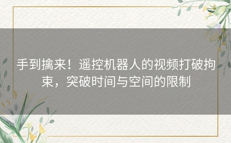 手到擒来！遥控机器人的视频打破拘束，突破时间与空间的限制